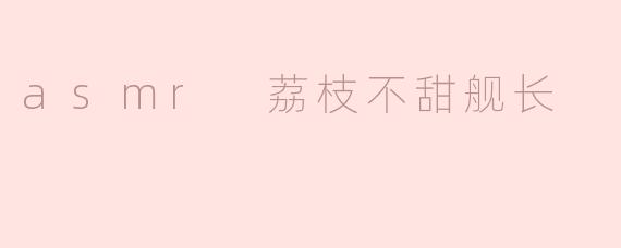 asmr 荔枝不甜舰长